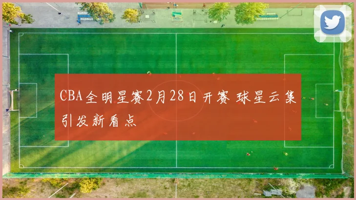 CBA全明星赛2月28日开赛 球星云集引发新看点