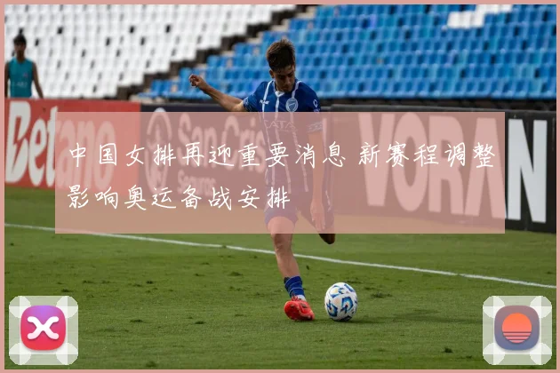 中国女排再迎重要消息 新赛程调整影响奥运备战安排