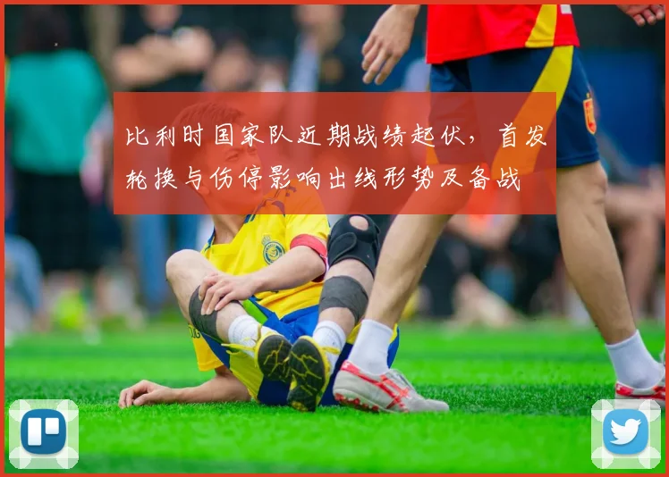 比利时国家队近期战绩起伏，首发轮换与伤停影响出线形势及备战