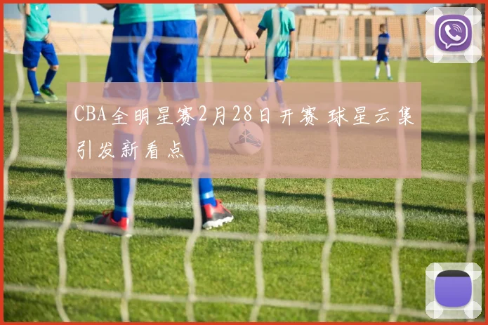 CBA全明星赛2月28日开赛 球星云集引发新看点