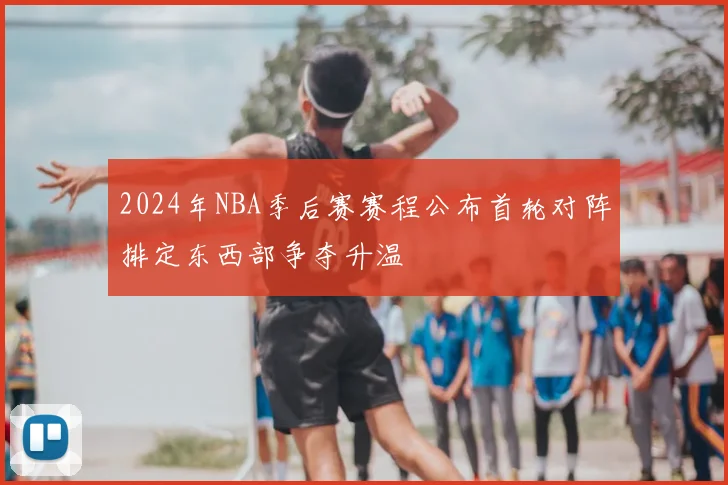 2024年NBA季后赛赛程公布首轮对阵排定东西部争夺升温