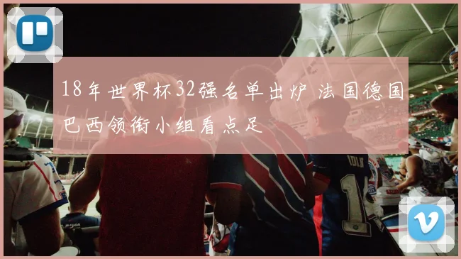 18年世界杯32强名单出炉 法国德国巴西领衔小组看点足