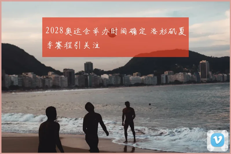 2028奥运会举办时间确定 洛杉矶夏季赛程引关注