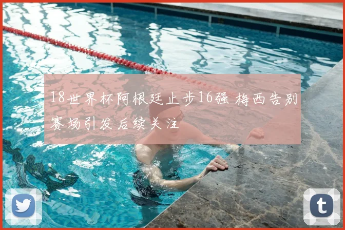 18世界杯阿根廷止步16强 梅西告别赛场引发后续关注