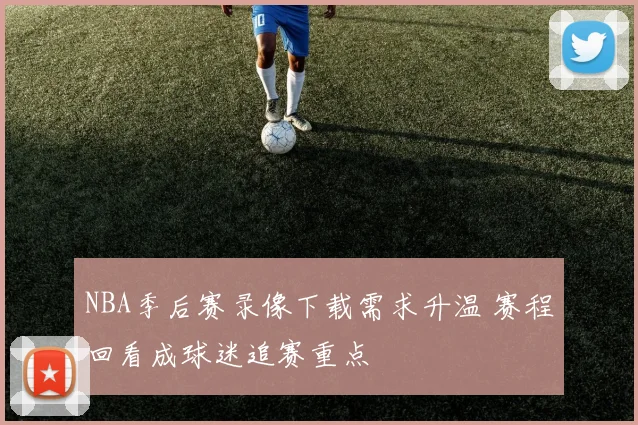 NBA季后赛录像下载需求升温 赛程回看成球迷追赛重点