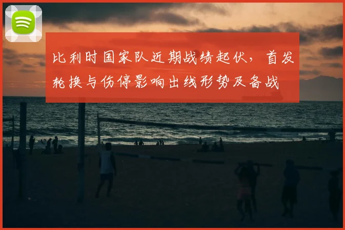 比利时国家队近期战绩起伏，首发轮换与伤停影响出线形势及备战